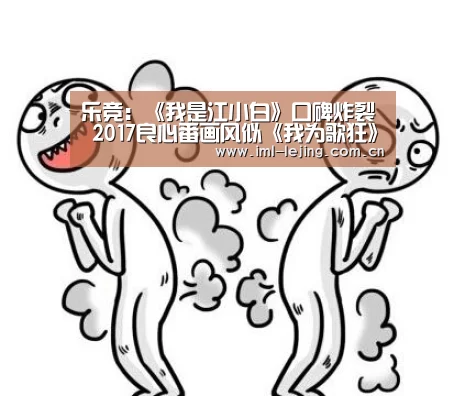 乐竞:《我是江小白》口碑炸裂 2017良心番画风似《我为歌狂》(图1) 乐竞首页