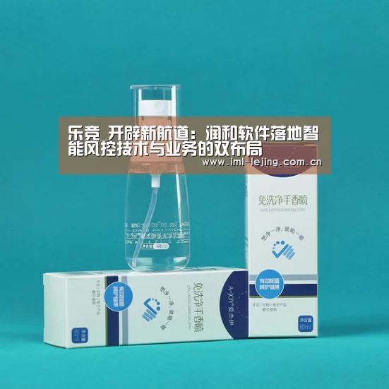 乐竞_开辟新航道:润和软件落地智能风控技术与业务的双布局(图2) 乐竞_开辟新航道:润和软件落地智能风控技术与业务的双布局(图2)