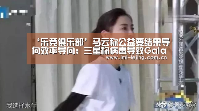 ‘乐竞俱乐部’马云称公益要结果导向效率导向;三星称病毒导致GalaxyS20销量不佳;微盟被删库新进展|雷锋早报(图3) 乐竞首页